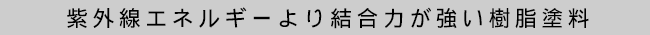 紫外線エネルギーより結合力が強い樹脂塗料