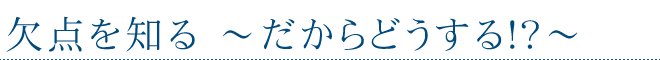 欠点を知る～だからどうする～